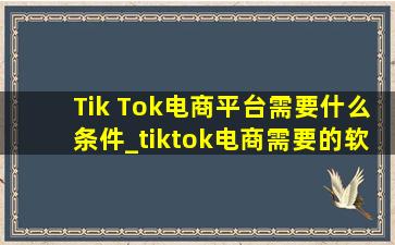 Tik Tok电商平台需要什么条件_tiktok电商需要的软件